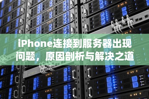 iPhone连接到服务器出现问题，原因剖析与解决之道，iphone连接到服务器出现问题怎么办