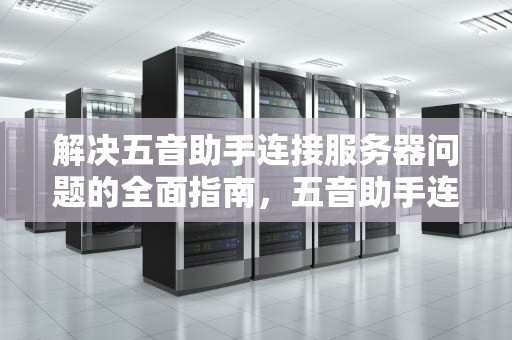 解决五音助手连接服务器问题的全面指南，五音助手连接服务器失败