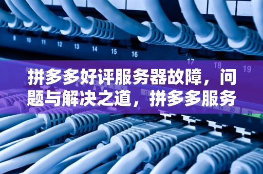 拼多多好评服务器故障，问题与解决之道，拼多多服务评价