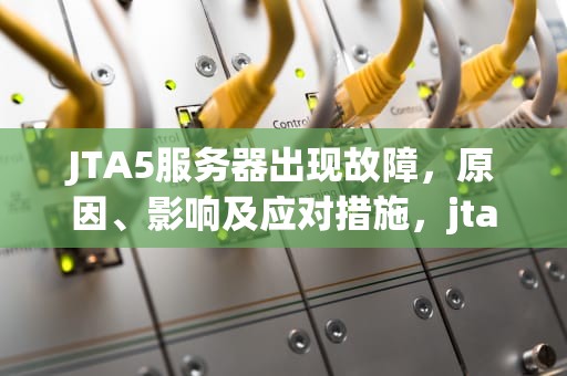 JTA5服务器出现故障，原因、影响及应对措施，jta5无法启动游戏