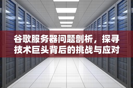谷歌服务器问题剖析，探寻技术巨头背后的挑战与应对，谷歌服务器有什么问题吗知乎