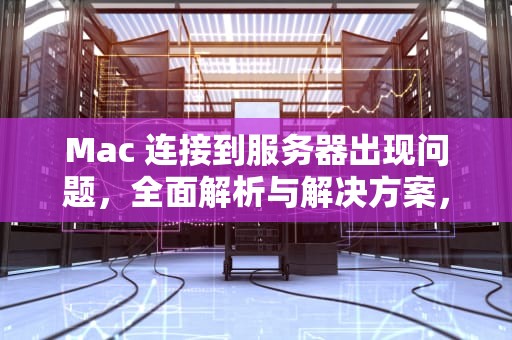 Mac 连接到服务器出现问题，全面解析与解决方案，mac连接到服务器出现问题怎么办