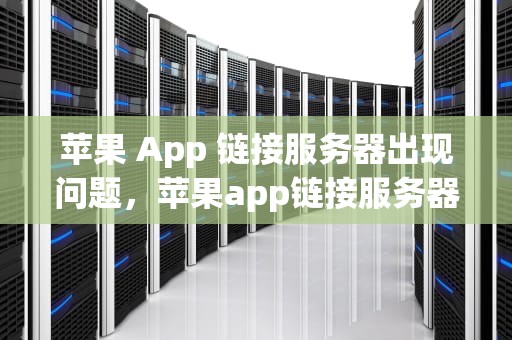 苹果 App 链接服务器出现问题，苹果app链接服务器出现问题怎么办