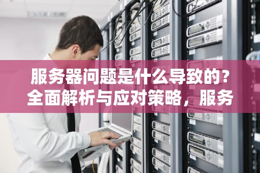 服务器问题是什么导致的？全面解析与应对策略，服务器问题是什么导致的问题
