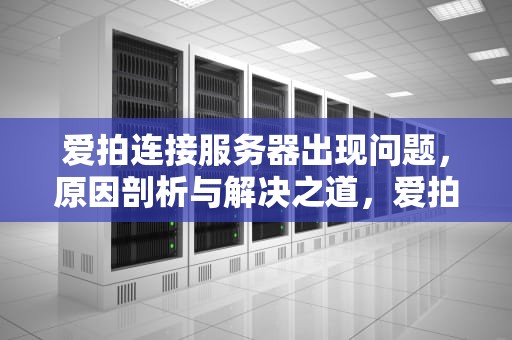 爱拍连接服务器出现问题，原因剖析与解决之道，爱拍连接服务器出现问题怎么解决