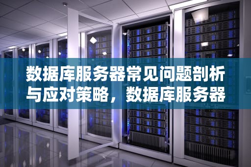 数据库服务器常见问题剖析与应对策略，数据库服务器出现的问题有哪些