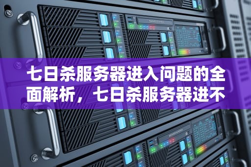七日杀服务器进入问题的全面解析，七日杀服务器进不去