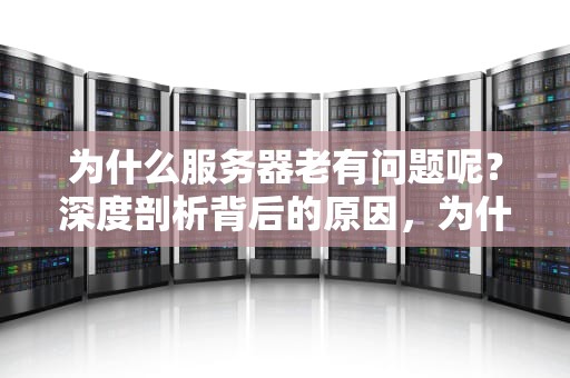 为什么服务器老有问题呢？深度剖析背后的原因，为什么服务器老有问题呢怎么解决