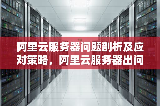 阿里云服务器问题剖析及应对策略，阿里云服务器出问题如何处理