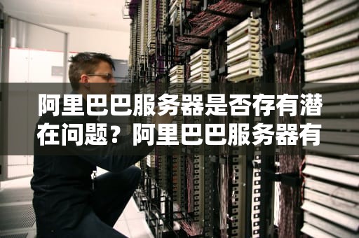 阿里巴巴服务器是否存有潜在问题？阿里巴巴服务器有问题吗知乎
