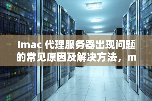 Imac 代理服务器出现问题的常见原因及解决方法，mac显示代理服务器出现问题