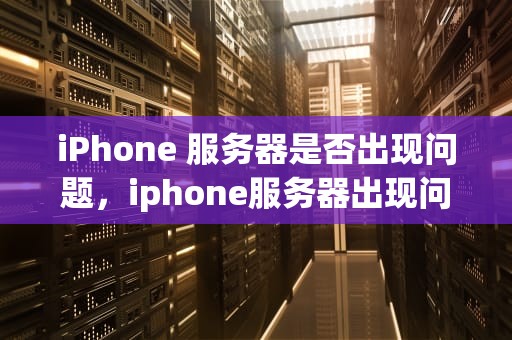 iPhone 服务器是否出现问题，iphone服务器出现问题怎么办