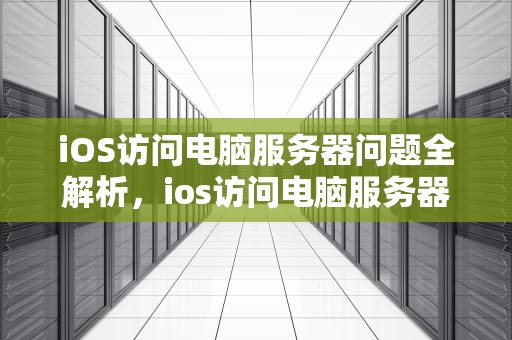 iOS访问电脑服务器问题全解析，ios访问电脑服务器出现问题怎么办