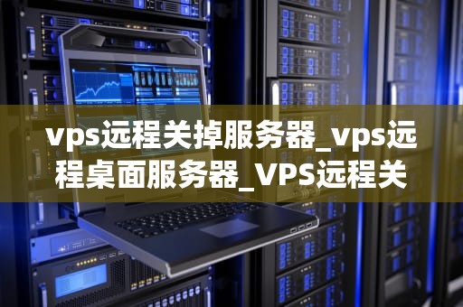vps远程关掉服务器_vps远程桌面服务器_VPS远程关闭服务器的详细指南