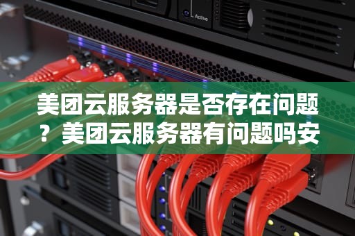 美团云服务器是否存在问题？美团云服务器有问题吗安全吗