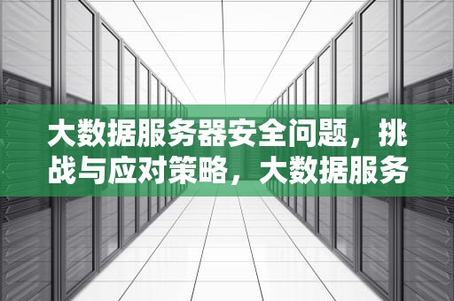 大数据服务器安全问题，挑战与应对策略，大数据服务器安全问题有哪些