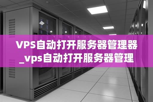VPS自动打开服务器管理器_vps自动打开服务器管理器怎么回事_VPS自动打开服务器管理器的实现与应用