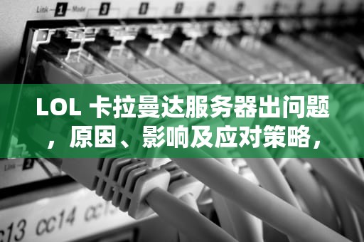 LOL 卡拉曼达服务器出问题，原因、影响及应对策略，lol卡拉曼达服务器出问题了吗