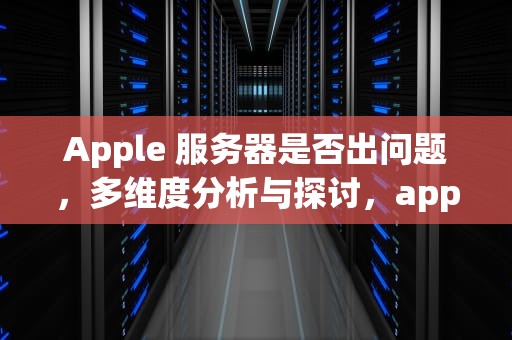 Apple 服务器是否出问题，多维度分析与探讨，apple服务器是不是出问题了呀