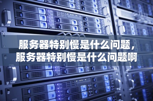 服务器特别慢是什么问题，服务器特别慢是什么问题啊