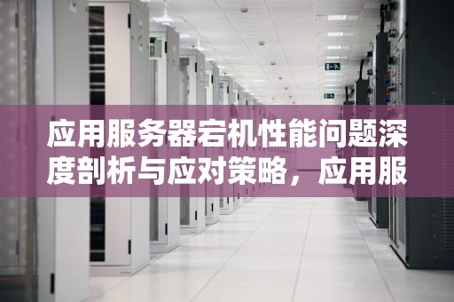 应用服务器宕机性能问题深度剖析与应对策略，应用服务器宕机性能问题有哪些
