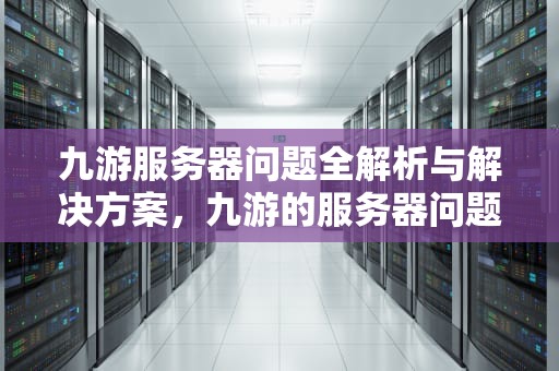 九游服务器问题全解析与解决方案，九游的服务器问题怎么解决的