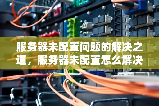 服务器未配置问题的解决之道，服务器未配置怎么解决问题的