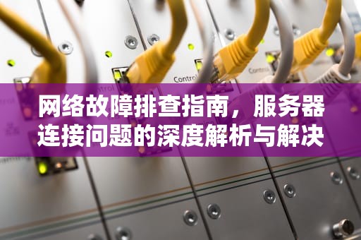 网络故障排查指南，服务器连接问题的深度解析与解决方案，和服务器连线时发生问题怎么解决