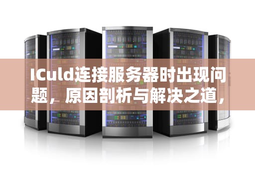 ICuld连接服务器时出现问题，原因剖析与解决之道，icioud连接服务器失败