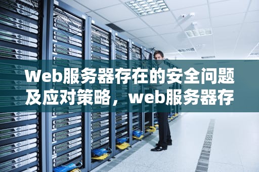 Web服务器存在的安全问题及应对策略，web服务器存在的安全问题有哪些