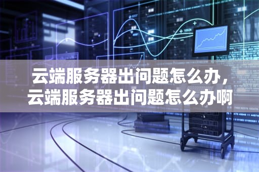 云端服务器出问题怎么办，云端服务器出问题怎么办啊
