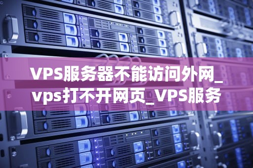 VPS服务器不能访问外网_vps打不开网页_VPS服务器不能访问外网的原因及解决方案
