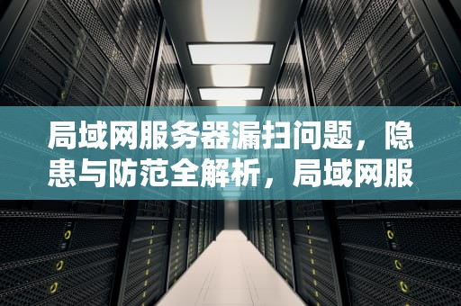 局域网服务器漏扫问题，隐患与防范全解析，局域网服务器漏扫问题怎么解决