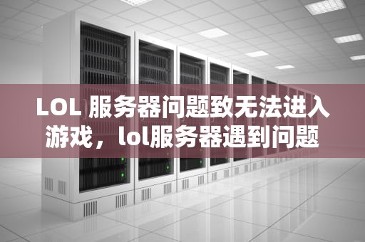 LOL 服务器问题致无法进入游戏，lol服务器遇到问题进不了游戏