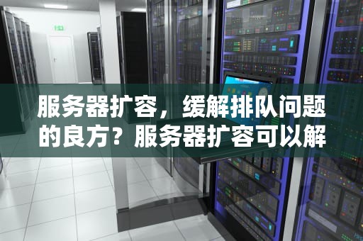 服务器扩容，缓解排队问题的良方？服务器扩容可以解决排队问题吗