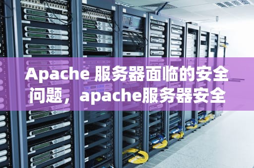 Apache 服务器面临的安全问题，apache服务器安全缺陷