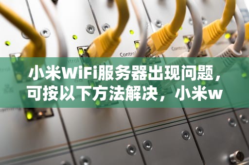 小米WiFi服务器出现问题，可按以下方法解决，小米wifi服务器出问题怎么解决的