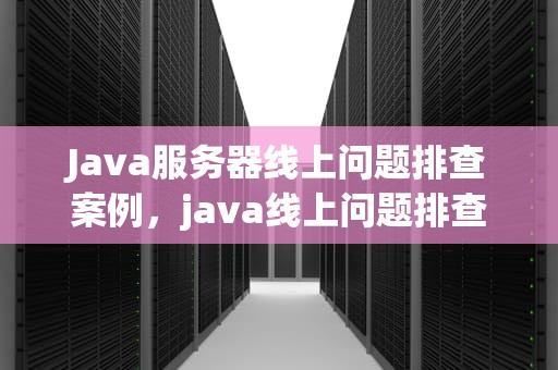 Java服务器线上问题排查案例，java线上问题排查思路