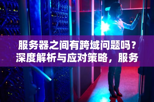 服务器之间有跨域问题吗？深度解析与应对策略，服务器之间有跨域问题吗怎么解决