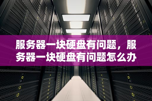 服务器一块硬盘有问题，服务器一块硬盘有问题怎么办