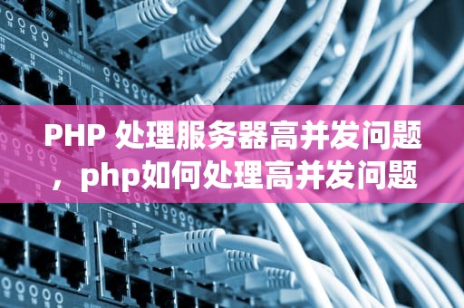 PHP 处理服务器高并发问题，php如何处理高并发问题