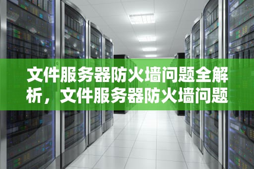 文件服务器防火墙问题全解析，文件服务器防火墙问题怎么解决