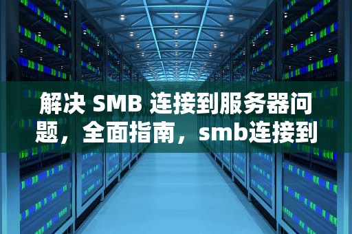 解决 SMB 连接到服务器问题，全面指南，smb连接到服务器时出现问题