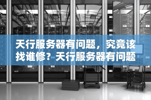 天行服务器有问题，究竟该找谁修？天行服务器有问题找谁修理