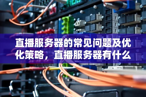 直播服务器的常见问题及优化策略，直播服务器有什么问题吗知乎