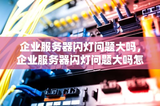 企业服务器闪灯问题大吗，企业服务器闪灯问题大吗怎么解决