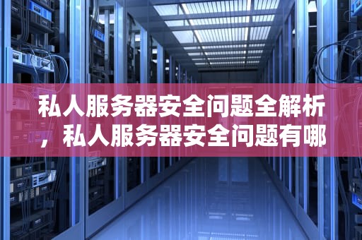 私人服务器安全问题全解析，私人服务器安全问题有哪些原因