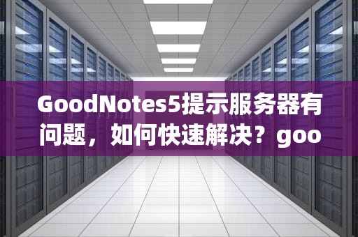 GoodNotes5提示服务器有问题，如何快速解决？goodnotes说服务器有问题