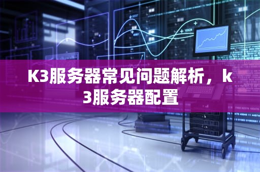K3服务器常见问题解析，k3服务器配置