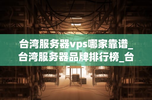 台湾服务器vps哪家靠谱_台湾服务器品牌排行榜_台湾服务器VPS哪家靠谱？——深度分析与推荐